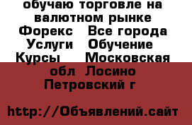 обучаю торговле на валютном рынке Форекс - Все города Услуги » Обучение. Курсы   . Московская обл.,Лосино-Петровский г.